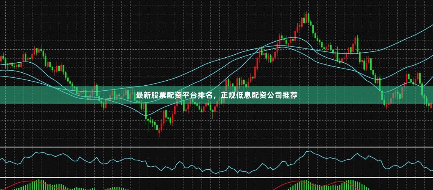 最新股票配资平台排名,正规低息配资公司推荐