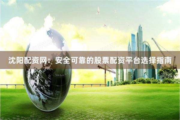 沈阳配资网：安全可靠的股票配资平台选择指南