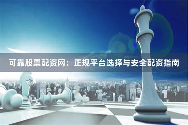 可靠股票配资网：正规平台选择与安全配资指南