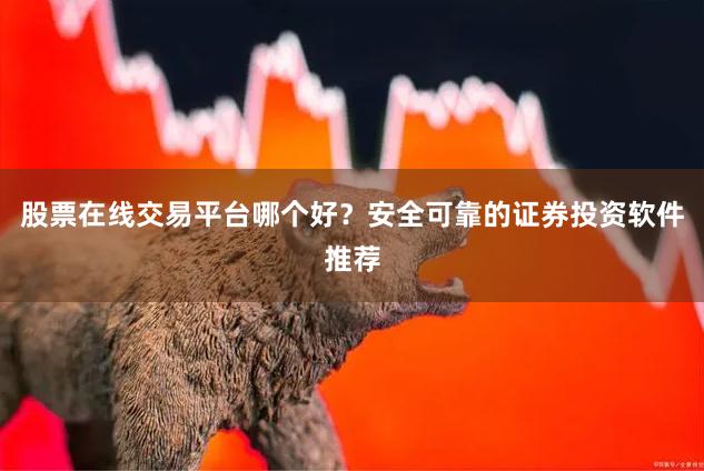 股票在线交易平台哪个好？安全可靠的证券投资软件推荐