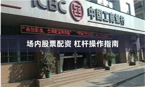 场内股票配资 杠杆操作指南