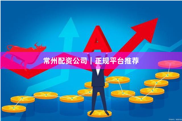 常州配资公司｜正规平台推荐
