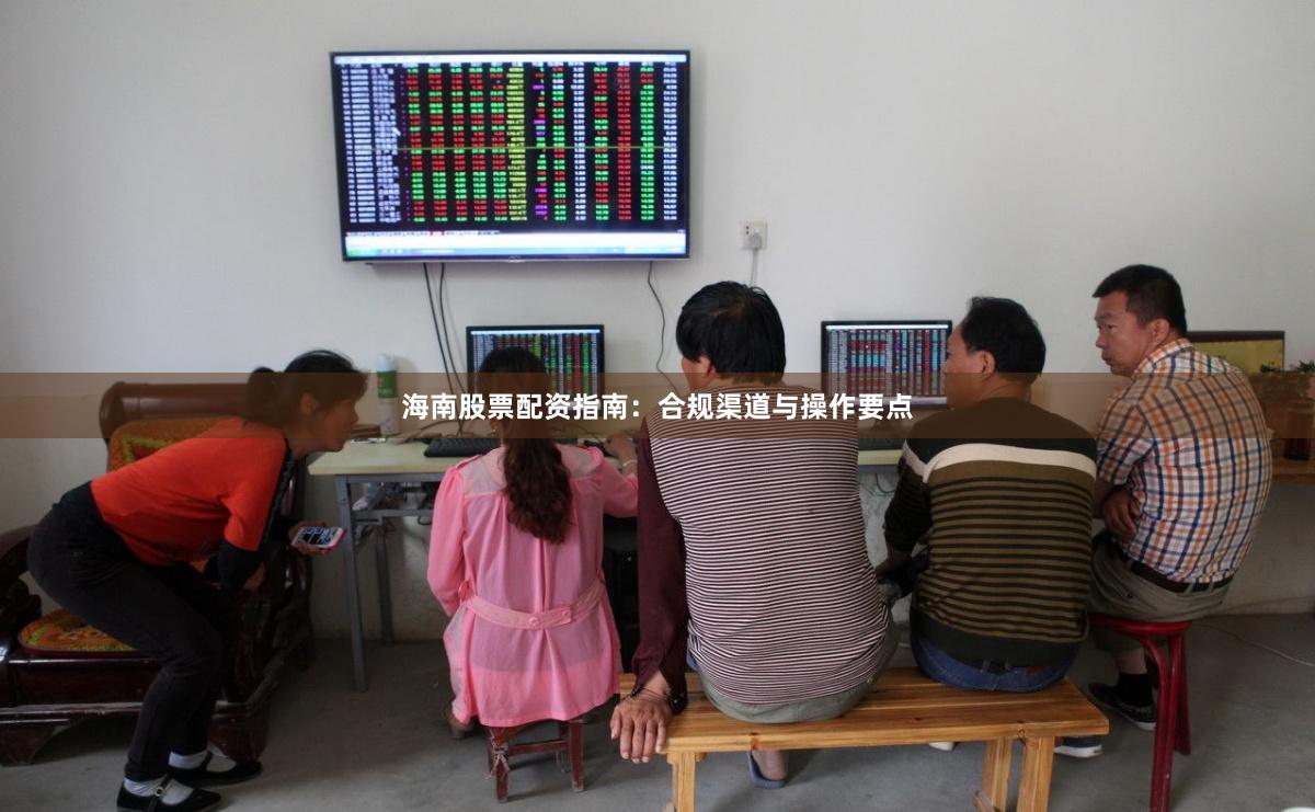 海南股票配资指南：合规渠道与操作要点