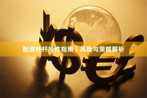 配资杆杆操作指南｜风险与策略解析