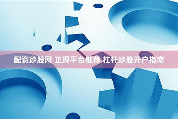 配资炒股网 正规平台推荐 杠杆炒股开户指南