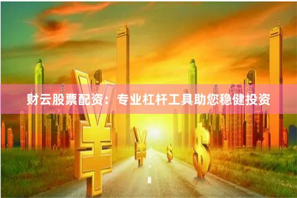 财云股票配资：专业杠杆工具助您稳健投资