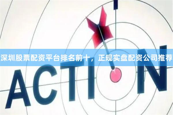 深圳股票配资平台排名前十，正规实盘配资公司推荐