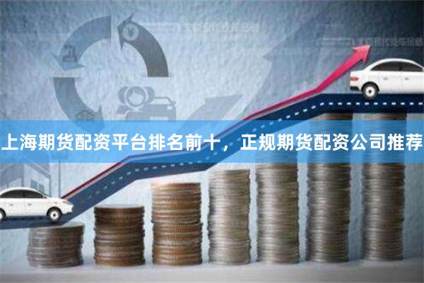 上海期货配资平台排名前十，正规期货配资公司推荐