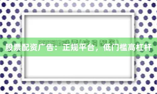 股票配资广告：正规平台，低门槛高杠杆