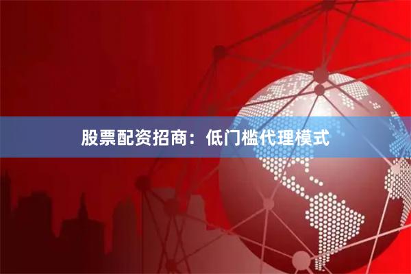 股票配资招商：低门槛代理模式