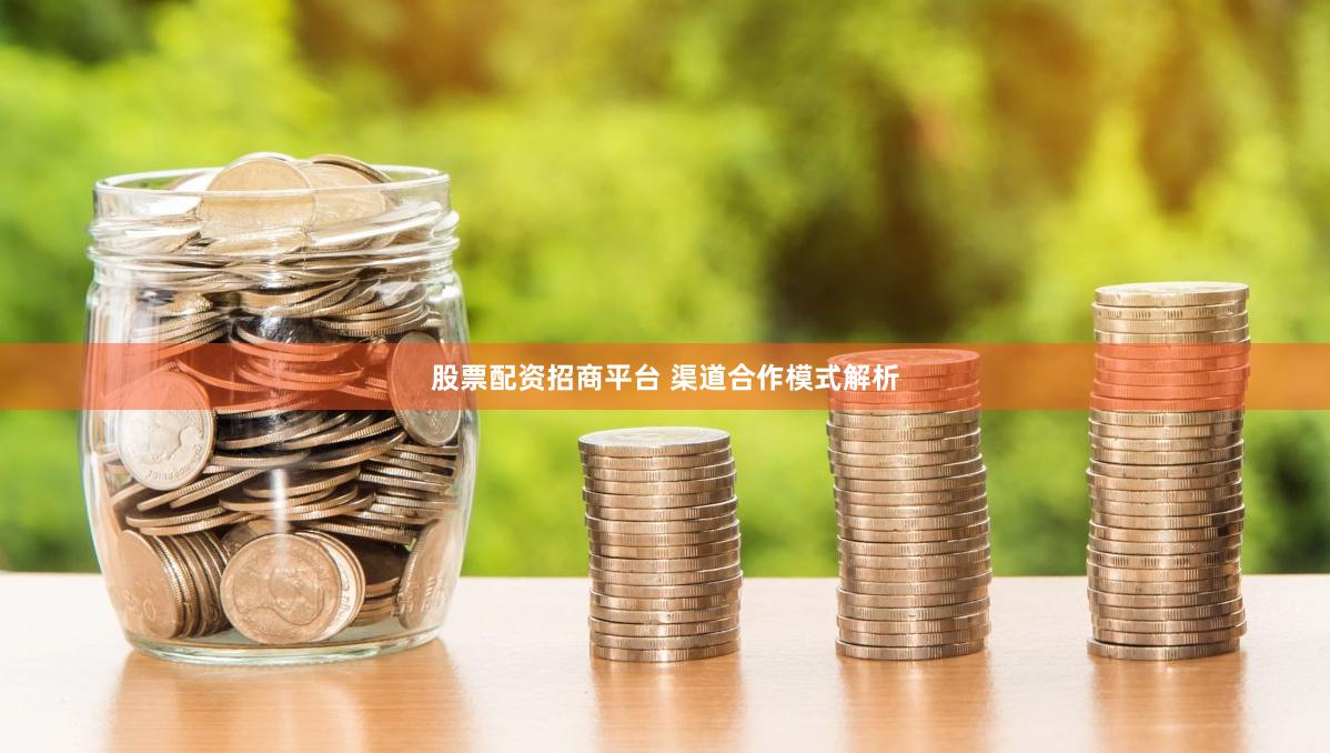 股票配资招商平台 渠道合作模式解析