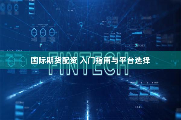 国际期货配资 入门指南与平台选择