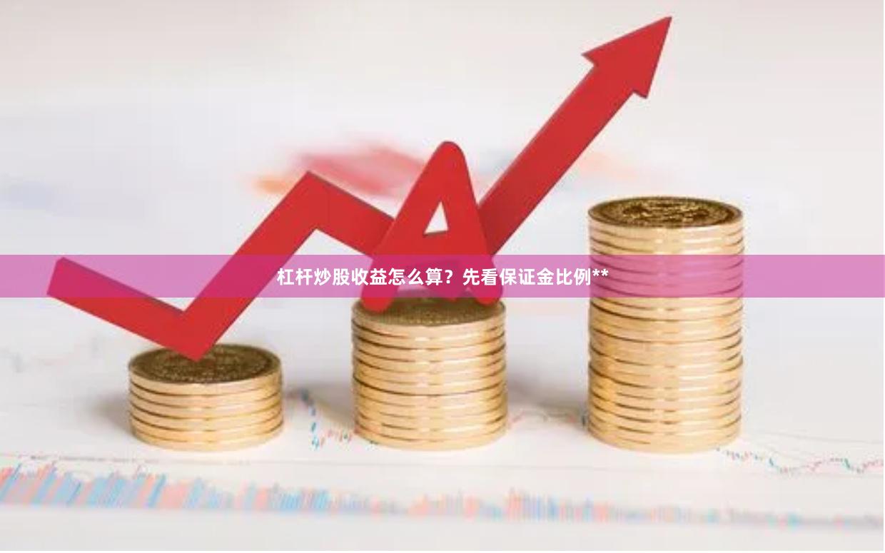 杠杆炒股收益怎么算？先看保证金比例**