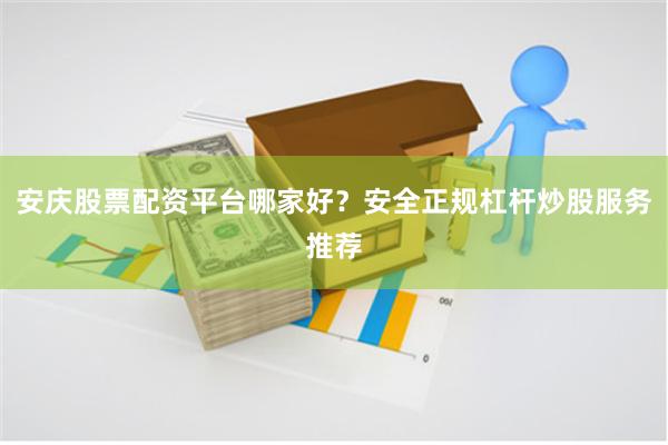 安庆股票配资平台哪家好？安全正规杠杆炒股服务推荐