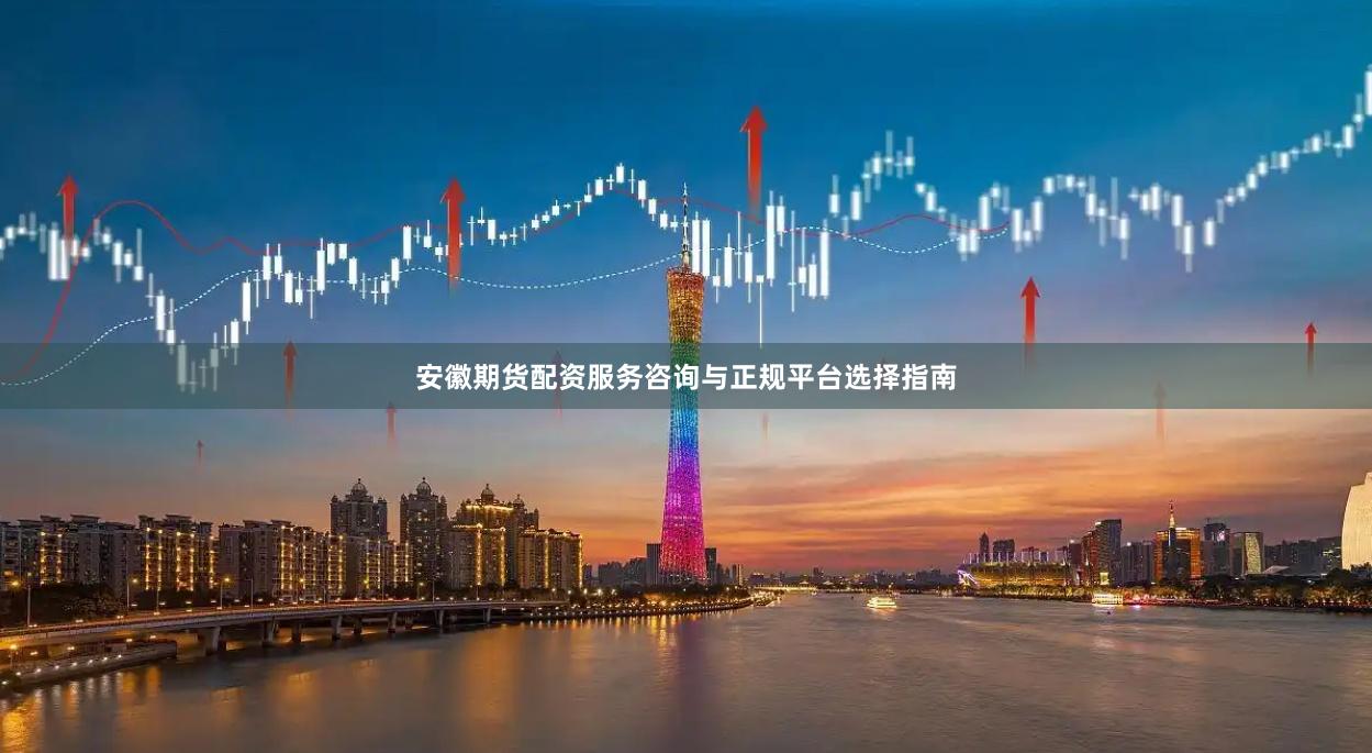 安徽期货配资服务咨询与正规平台选择指南