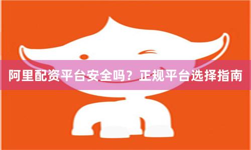 阿里配资平台安全吗？正规平台选择指南