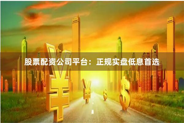 股票配资公司平台:正规实盘低息首选