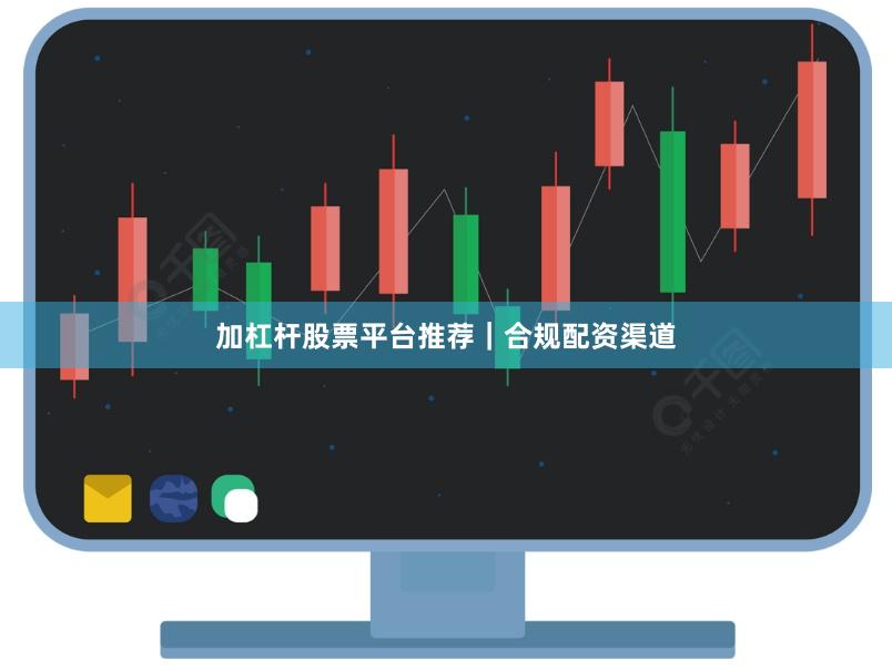 加杠杆股票平台推荐｜合规配资渠道