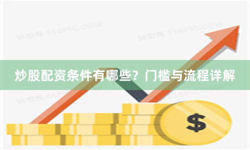 炒股配资条件有哪些？门槛与流程详解