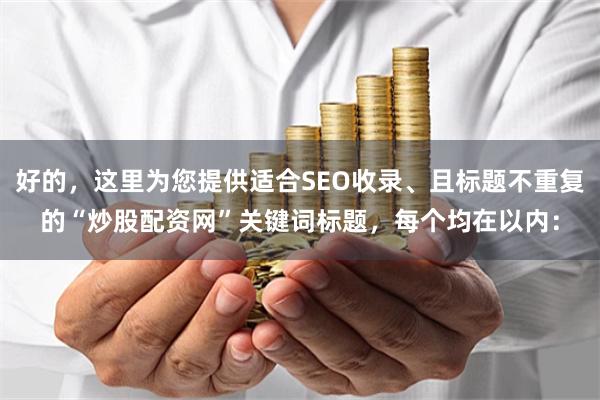 好的，这里为您提供适合SEO收录、且标题不重复的“炒股配资网”关键词标题，每个均在以内：