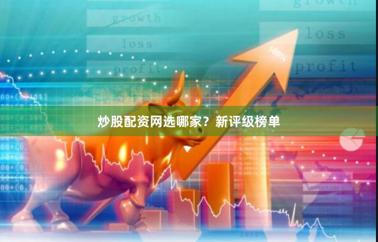 炒股配资网选哪家？新评级榜单