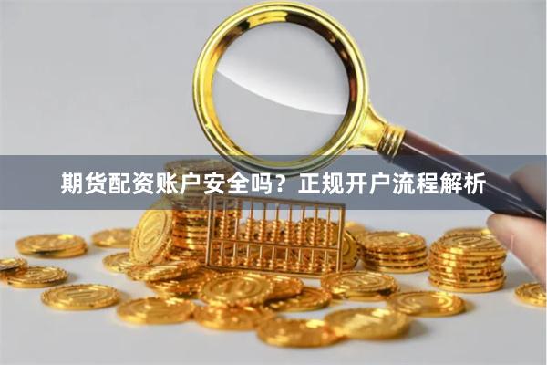 期货配资账户安全吗?正规开户流程解析