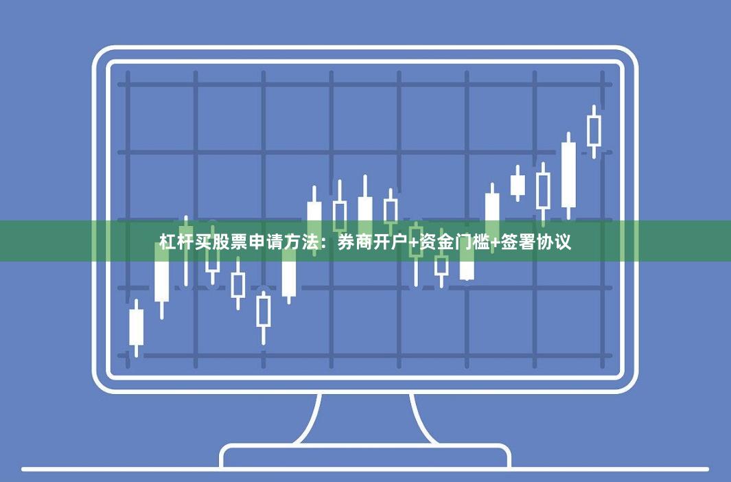 杠杆买股票申请方法：券商开户+资金门槛+签署协议