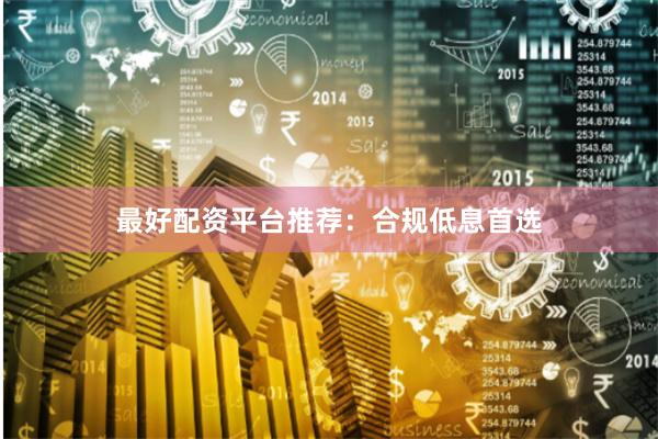 最好配资平台推荐：合规低息首选