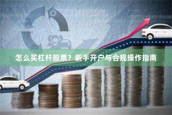 怎么买杠杆股票?新手开户与合规操作指南